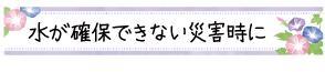 水が確保できない災害時に