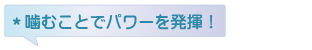 噛むことでパワーを発揮！