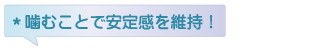 噛むことで安定感を維持！