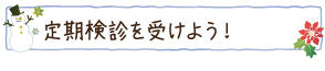 定期検診を受けよう！