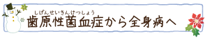 歯原性菌血症（しげんせいきんけつしょう）から全身病へ