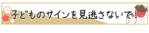 子どものサインを見逃さないで！